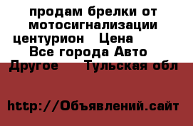 продам брелки от мотосигнализации центурион › Цена ­ 500 - Все города Авто » Другое   . Тульская обл.